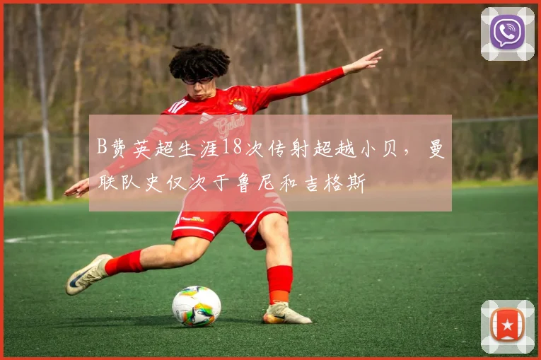 B费英超生涯18次传射超越小贝，曼联队史仅次于鲁尼和吉格斯
