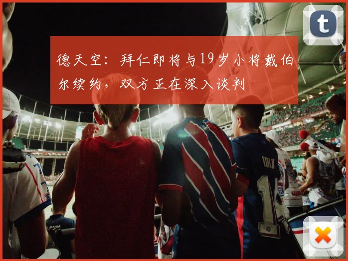 德天空:拜仁即将与19岁小将戴伯尔续约,双方正在深入谈判