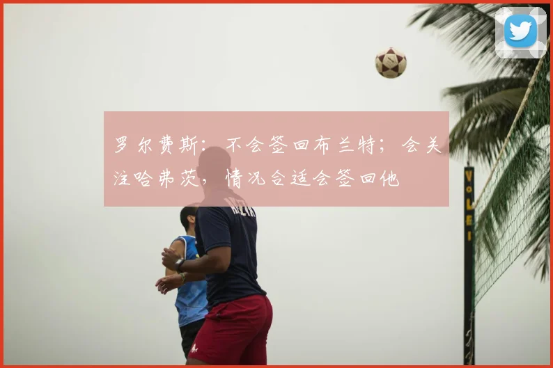 罗尔费斯：不会签回布兰特；会关注哈弗茨，情况合适会签回他