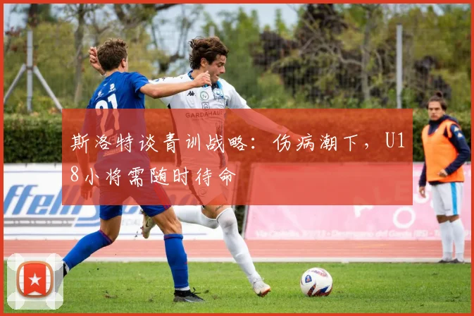 斯洛特谈青训战略：伤病潮下，U18小将需随时待命