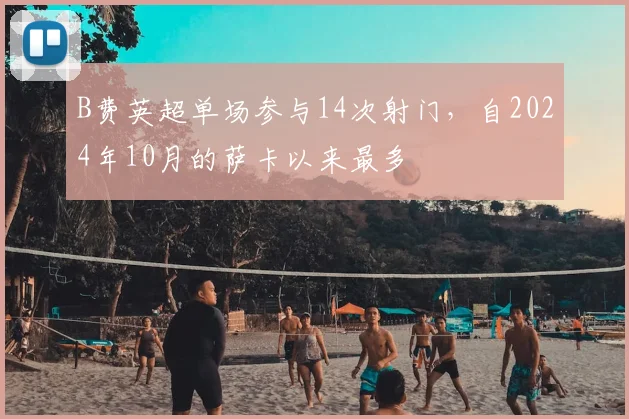 B费英超单场参与14次射门，自2024年10月的萨卡以来最多