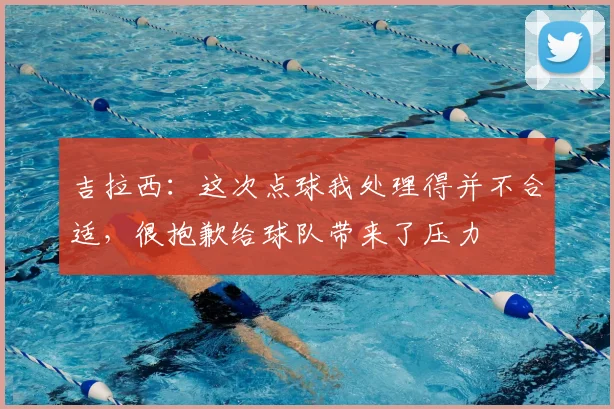 吉拉西：这次点球我处理得并不合适，很抱歉给球队带来了压力