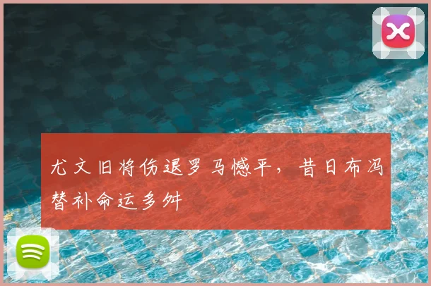 尤文旧将伤退罗马憾平,昔日布冯替补命运多舛