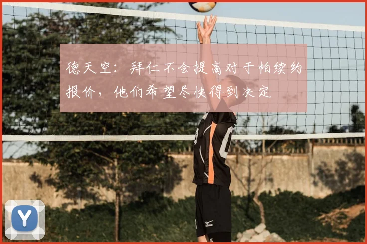 德天空：拜仁不会提高对于帕续约报价，他们希望尽快得到决定