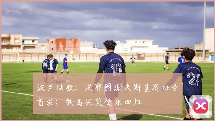 波兰助教：皮耶图谢夫斯基有机会首发；很高兴莫德尔回归