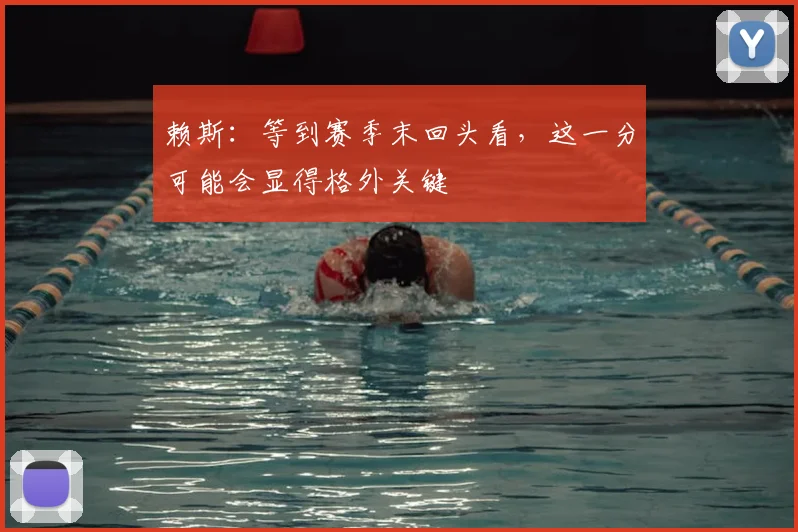 赖斯：等到赛季末回头看，这一分可能会显得格外关键