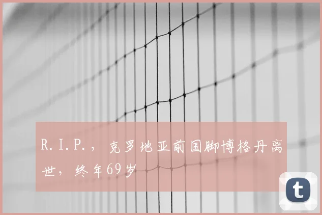 R.I.P.，克罗地亚前国脚博格丹离世，终年69岁