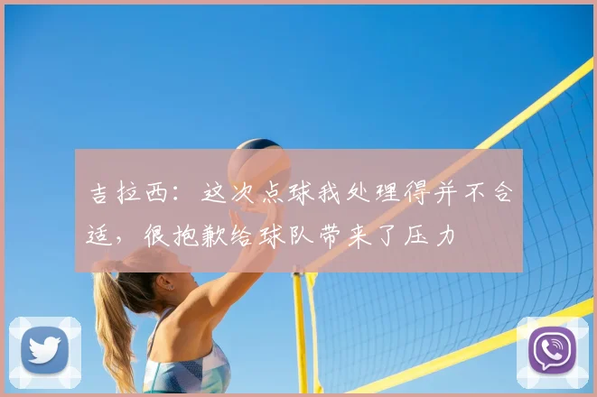 吉拉西：这次点球我处理得并不合适，很抱歉给球队带来了压力