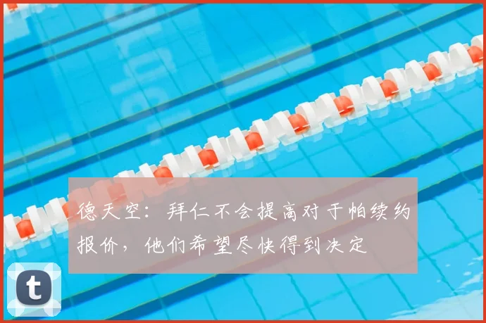 德天空：拜仁不会提高对于帕续约报价，他们希望尽快得到决定