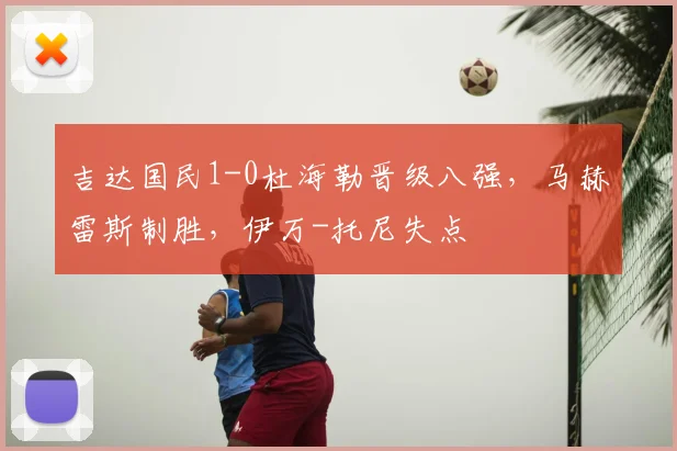 吉达国民1-0杜海勒晋级八强，马赫雷斯制胜，伊万-托尼失点