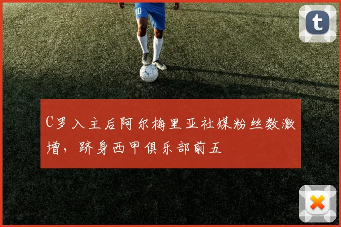 C罗入主后阿尔梅里亚社媒粉丝数激增,跻身西甲俱乐部前五