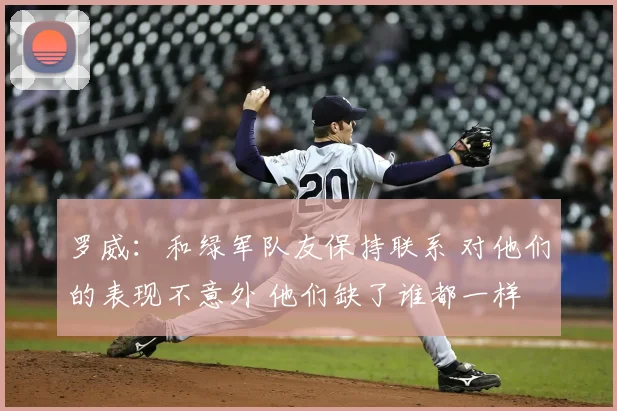 罗威：和绿军队友保持联系 对他们的表现不意外 他们缺了谁都一样