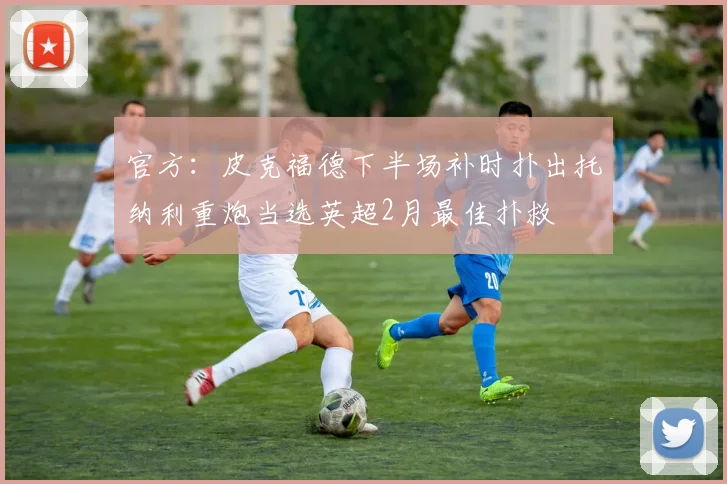 官方：皮克福德下半场补时扑出托纳利重炮当选英超2月最佳扑救