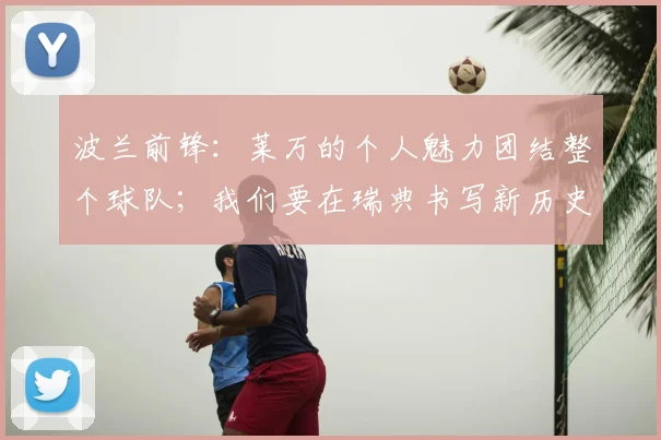 波兰前锋：莱万的个人魅力团结整个球队；我们要在瑞典书写新历史