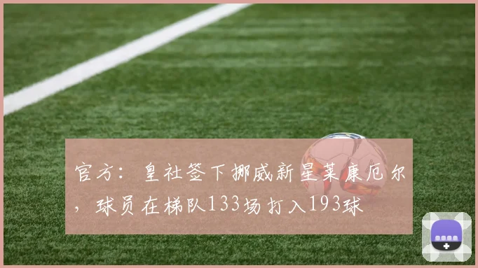 官方：皇社签下挪威新星莱康厄尔，球员在梯队133场打入193球