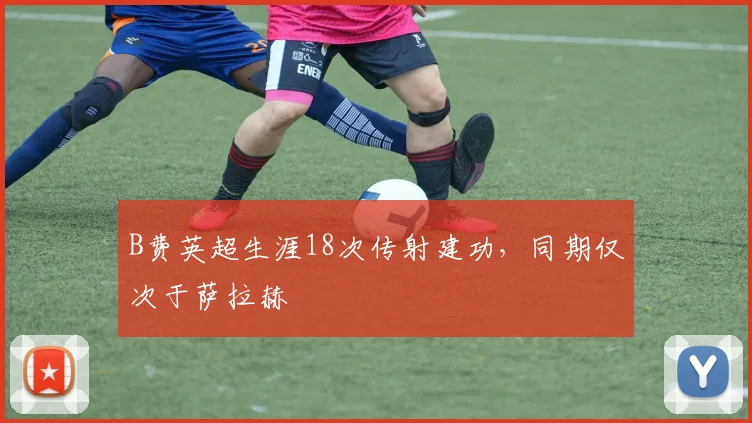 B费英超生涯18次传射建功，同期仅次于萨拉赫