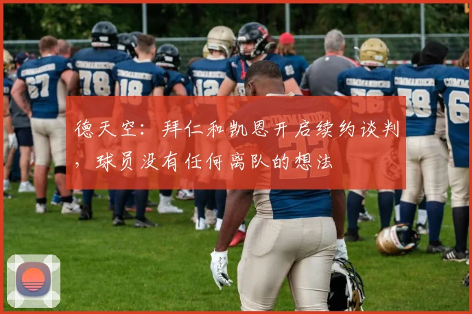 德天空：拜仁和凯恩开启续约谈判，球员没有任何离队的想法
