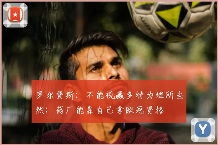 罗尔费斯：不能视赢多特为理所当然；药厂能靠自己拿欧冠资格