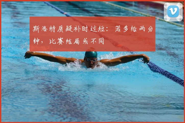斯洛特质疑补时过短：若多给两分钟，比赛结局或不同