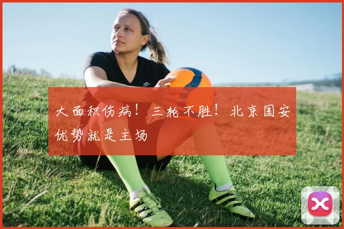 大面积伤病！三轮不胜！北京国安优势就是主场