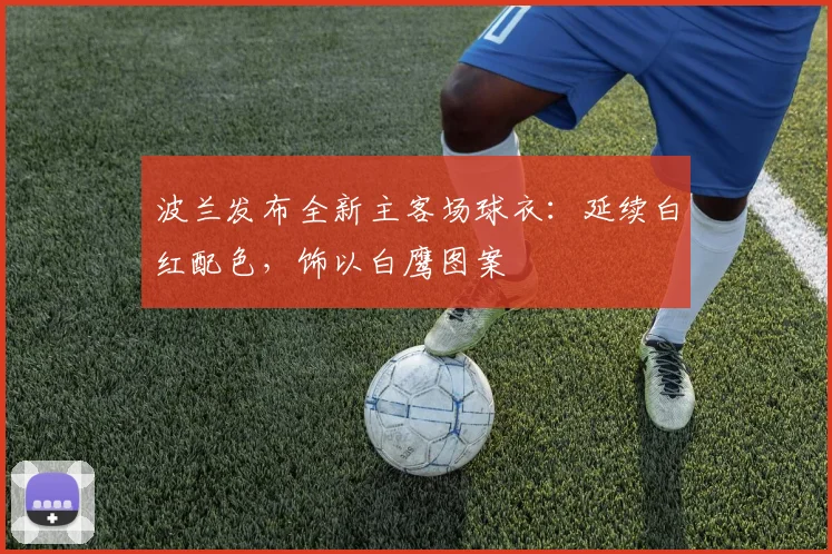波兰发布全新主客场球衣：延续白红配色，饰以白鹰图案