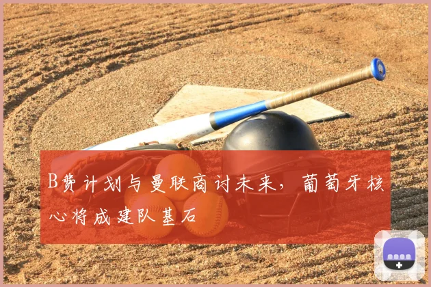 B费计划与曼联商讨未来，葡萄牙核心将成建队基石