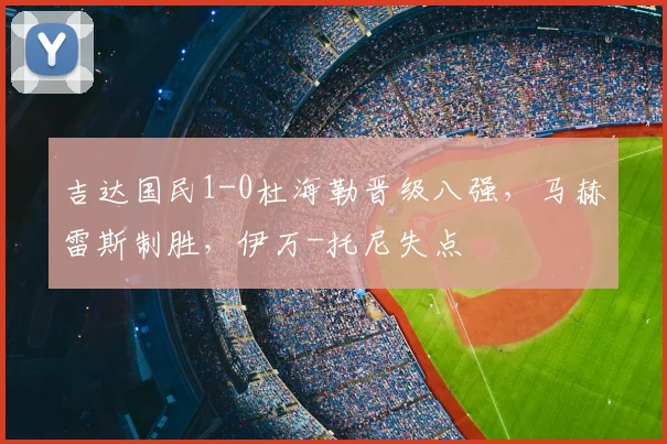 吉达国民1-0杜海勒晋级八强，马赫雷斯制胜，伊万-托尼失点