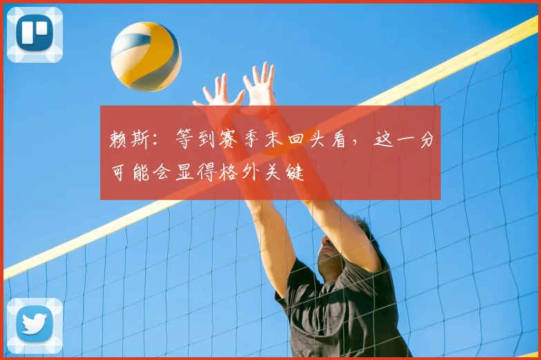赖斯：等到赛季末回头看，这一分可能会显得格外关键