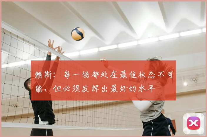 赖斯：每一场都处在最佳状态不可能，但必须发挥出最好的水平