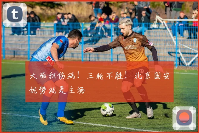大面积伤病！三轮不胜！北京国安优势就是主场
