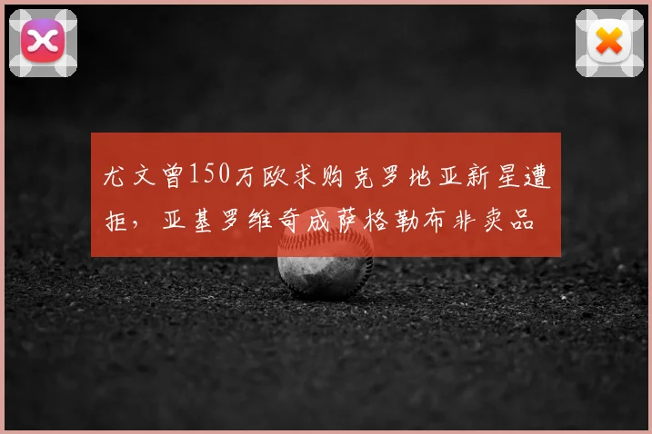 尤文曾150万欧求购克罗地亚新星遭拒,亚基罗维奇成萨格勒布非卖品