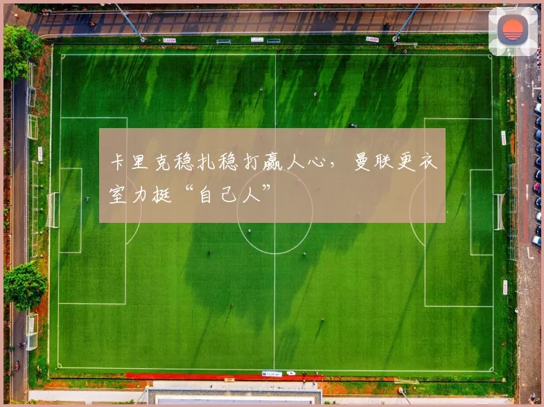 卡里克稳扎稳打赢人心，曼联更衣室力挺“自己人”