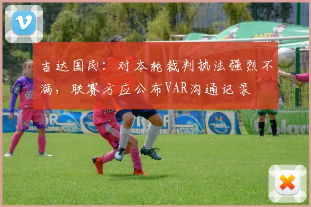 吉达国民：对本轮裁判执法强烈不满，联赛方应公布VAR沟通记录
