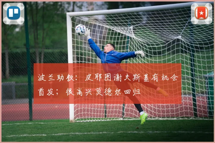 波兰助教：皮耶图谢夫斯基有机会首发；很高兴莫德尔回归
