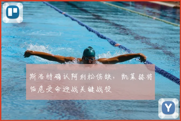 斯洛特确认阿利松伤缺，凯莱赫将临危受命迎战关键战役