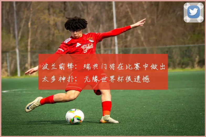 波兰前锋：瑞典门将在比赛中做出太多神扑；无缘世界杯很遗憾