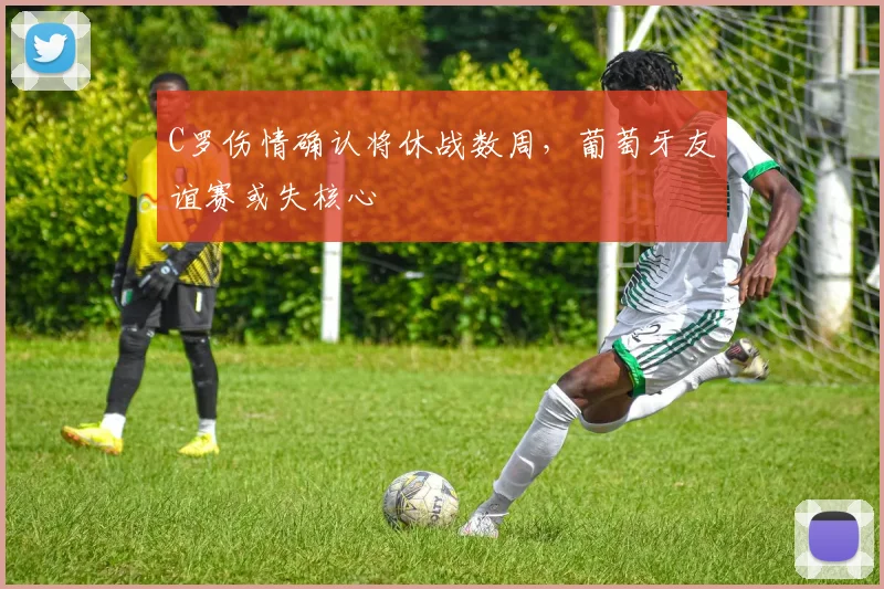 C罗伤情确认将休战数周，葡萄牙友谊赛或失核心