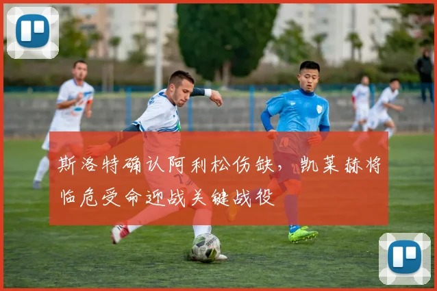 斯洛特确认阿利松伤缺，凯莱赫将临危受命迎战关键战役