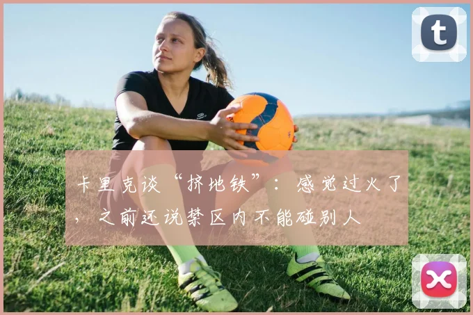 卡里克谈“挤地铁”：感觉过火了，之前还说禁区内不能碰别人