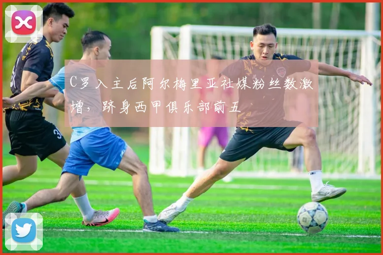 C罗入主后阿尔梅里亚社媒粉丝数激增，跻身西甲俱乐部前五