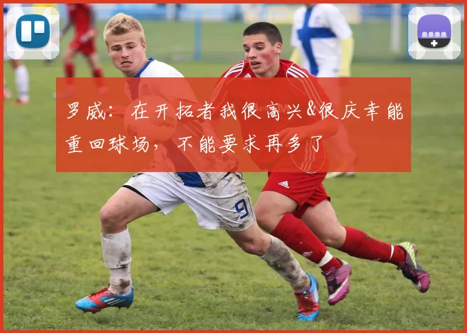 罗威：在开拓者我很高兴&很庆幸能重回球场，不能要求再多了