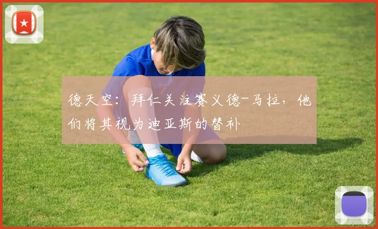 德天空：拜仁关注赛义德-马拉，他们将其视为迪亚斯的替补