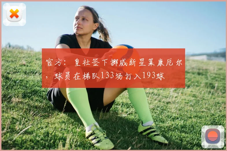 官方：皇社签下挪威新星莱康厄尔，球员在梯队133场打入193球
