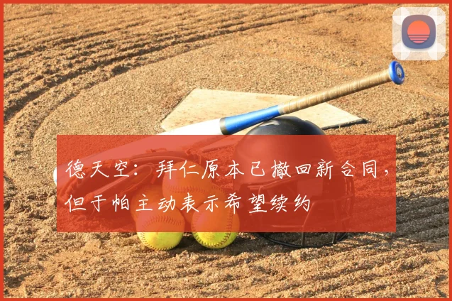 德天空：拜仁原本已撤回新合同，但于帕主动表示希望续约