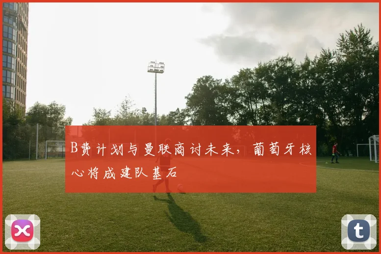 B费计划与曼联商讨未来，葡萄牙核心将成建队基石