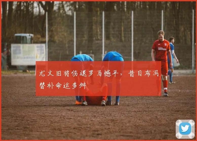 尤文旧将伤退罗马憾平，昔日布冯替补命运多舛