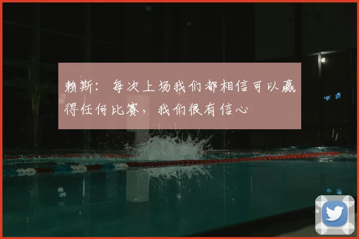 赖斯：每次上场我们都相信可以赢得任何比赛，我们很有信心