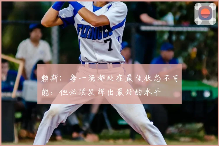 赖斯：每一场都处在最佳状态不可能，但必须发挥出最好的水平
