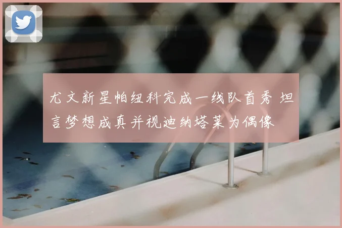 尤文新星帕纽科完成一线队首秀 坦言梦想成真并视迪纳塔莱为偶像