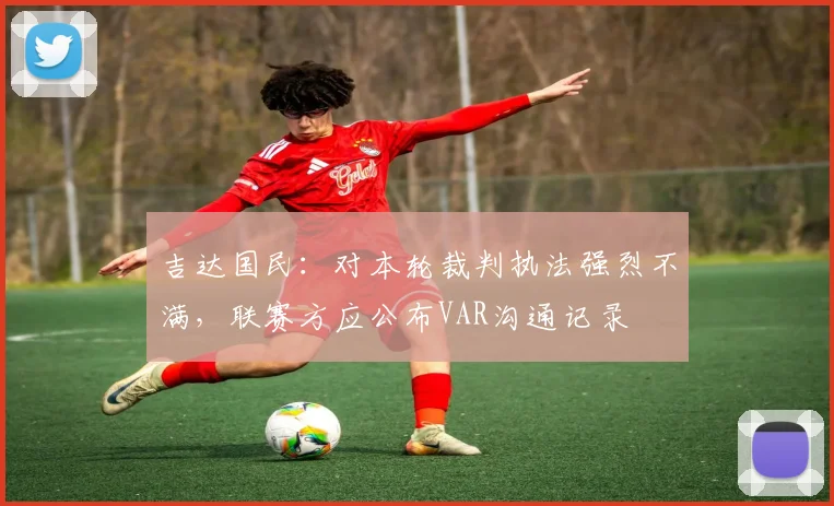 吉达国民：对本轮裁判执法强烈不满，联赛方应公布VAR沟通记录